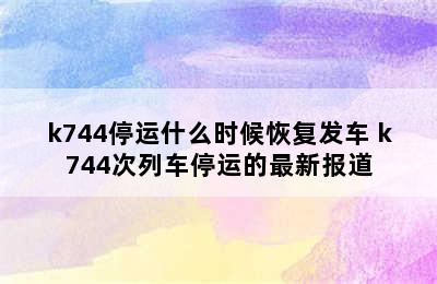 k744停运什么时候恢复发车 k744次列车停运的最新报道